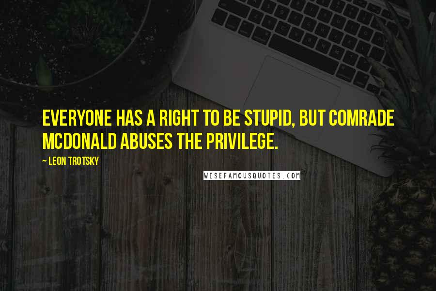 Leon Trotsky Quotes: Everyone has a right to be stupid, but Comrade McDonald abuses the privilege.