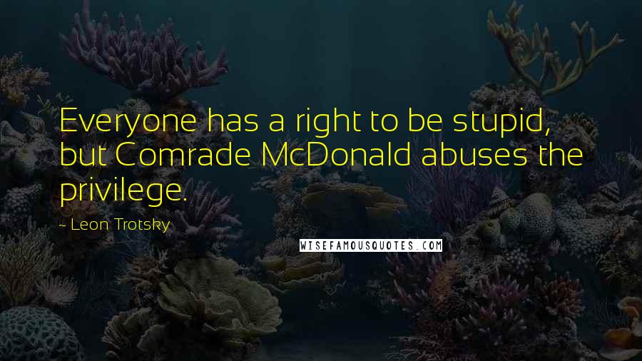 Leon Trotsky Quotes: Everyone has a right to be stupid, but Comrade McDonald abuses the privilege.