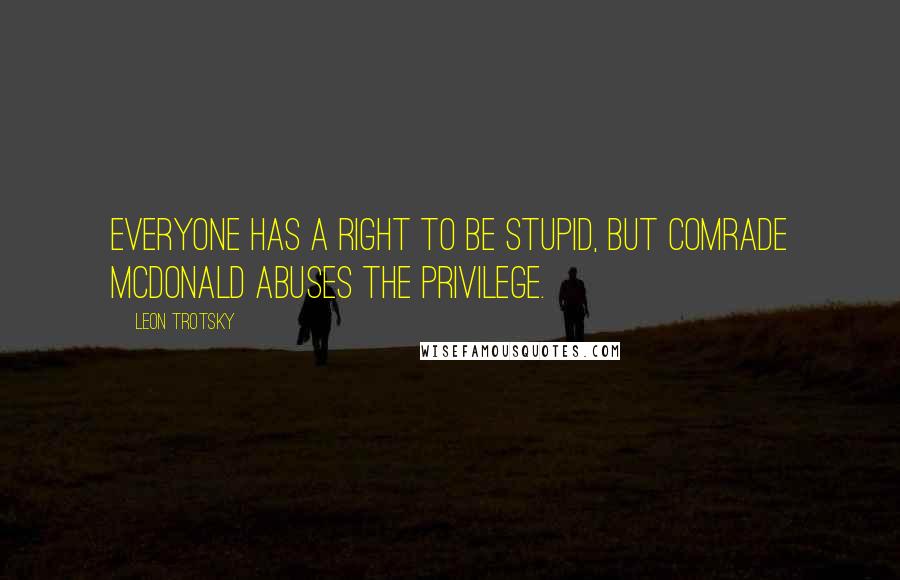 Leon Trotsky Quotes: Everyone has a right to be stupid, but Comrade McDonald abuses the privilege.