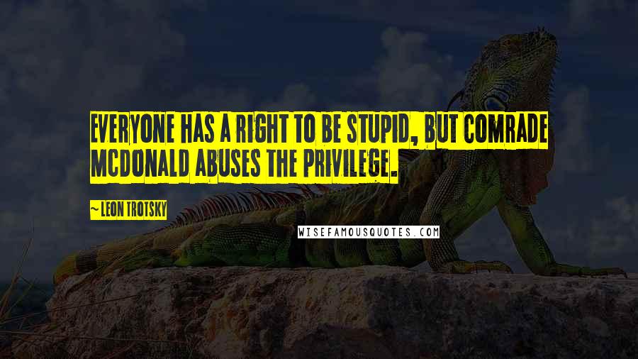 Leon Trotsky Quotes: Everyone has a right to be stupid, but Comrade McDonald abuses the privilege.