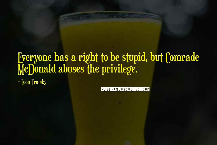 Leon Trotsky Quotes: Everyone has a right to be stupid, but Comrade McDonald abuses the privilege.