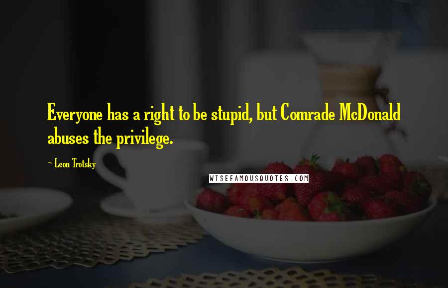 Leon Trotsky Quotes: Everyone has a right to be stupid, but Comrade McDonald abuses the privilege.