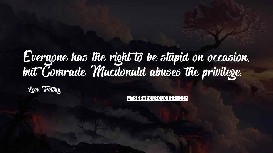 Leon Trotsky Quotes: Everyone has the right to be stupid on occasion, but Comrade Macdonald abuses the privilege.