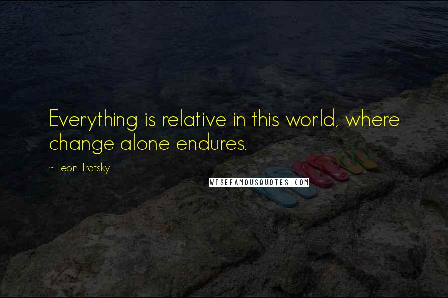 Leon Trotsky Quotes: Everything is relative in this world, where change alone endures.