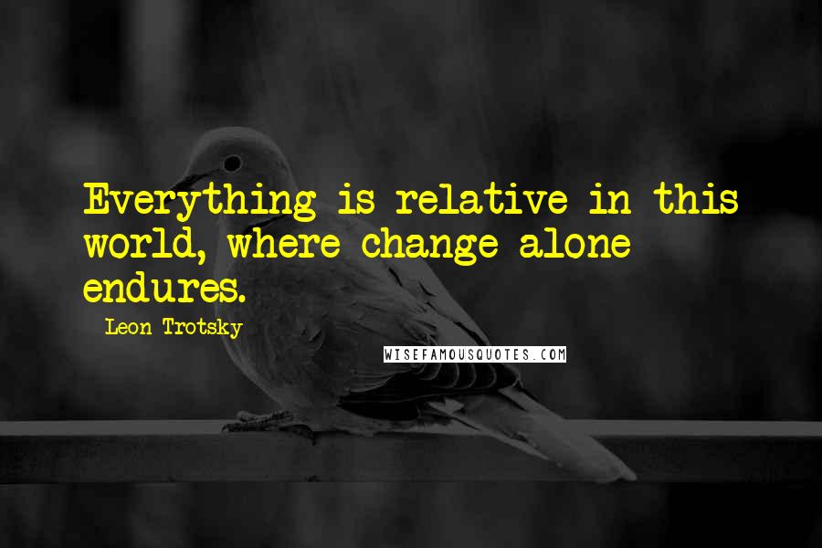 Leon Trotsky Quotes: Everything is relative in this world, where change alone endures.