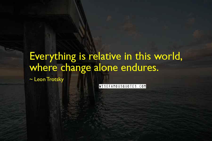 Leon Trotsky Quotes: Everything is relative in this world, where change alone endures.