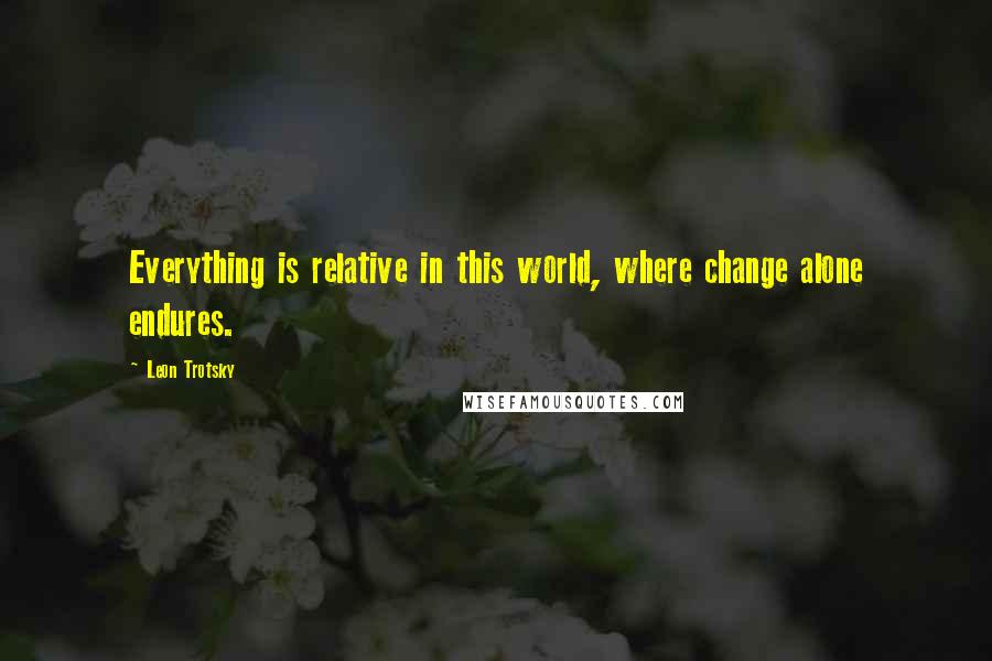 Leon Trotsky Quotes: Everything is relative in this world, where change alone endures.