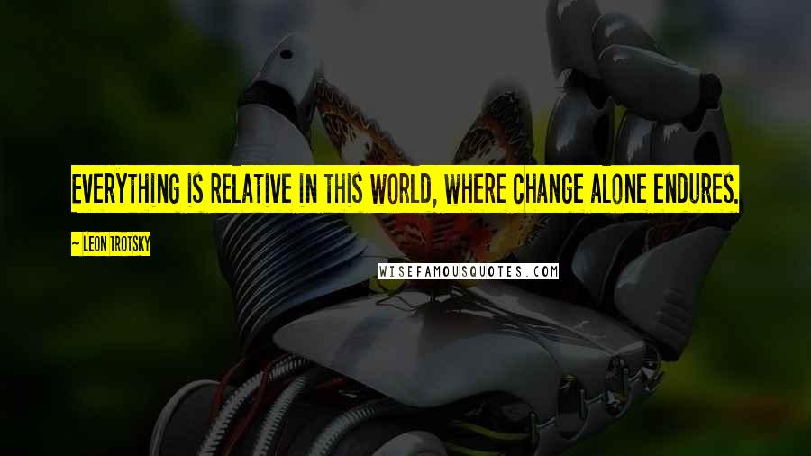 Leon Trotsky Quotes: Everything is relative in this world, where change alone endures.