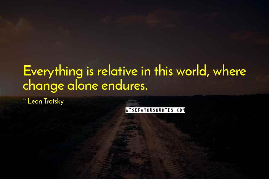 Leon Trotsky Quotes: Everything is relative in this world, where change alone endures.