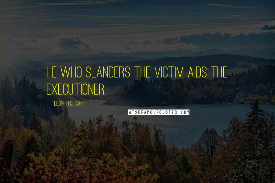 Leon Trotsky Quotes: He who slanders the victim aids the executioner.