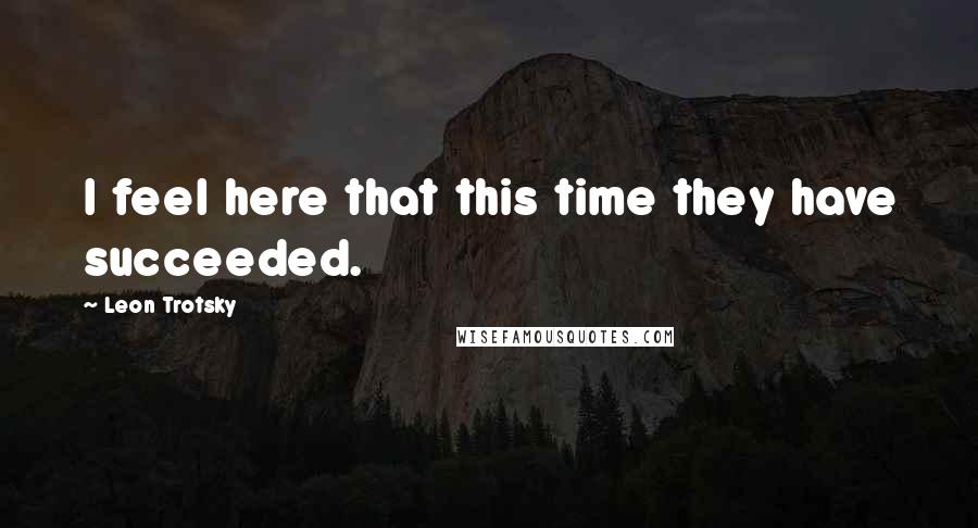 Leon Trotsky Quotes: I feel here that this time they have succeeded.