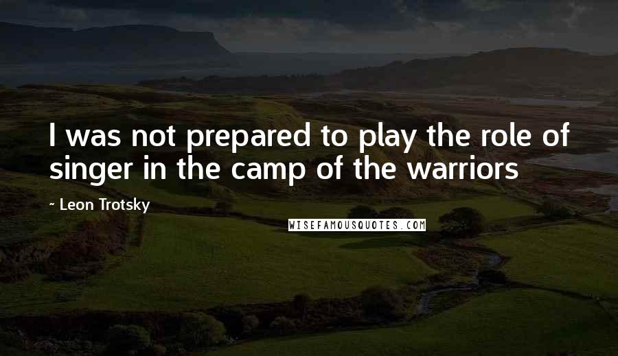 Leon Trotsky Quotes: I was not prepared to play the role of singer in the camp of the warriors