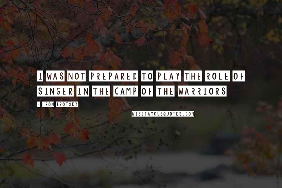 Leon Trotsky Quotes: I was not prepared to play the role of singer in the camp of the warriors