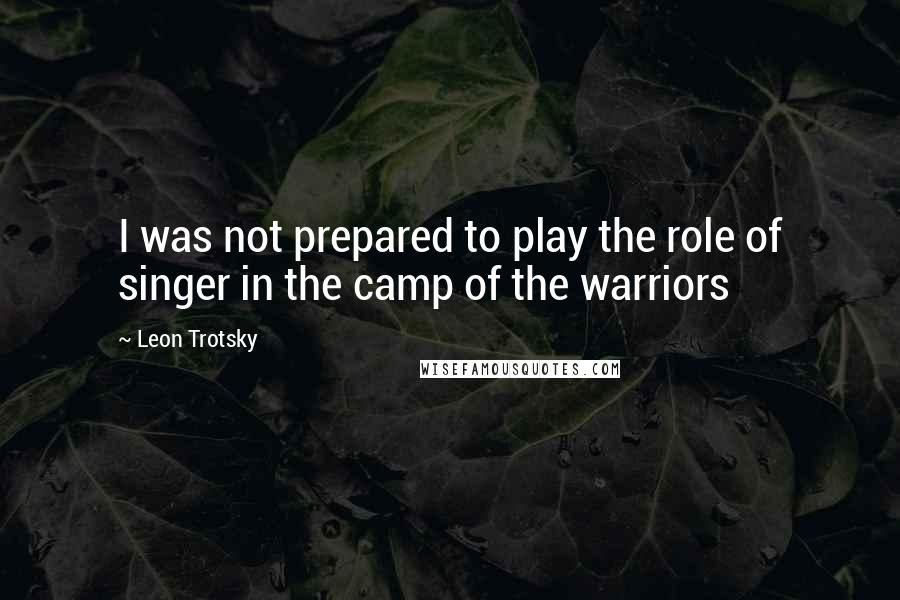 Leon Trotsky Quotes: I was not prepared to play the role of singer in the camp of the warriors