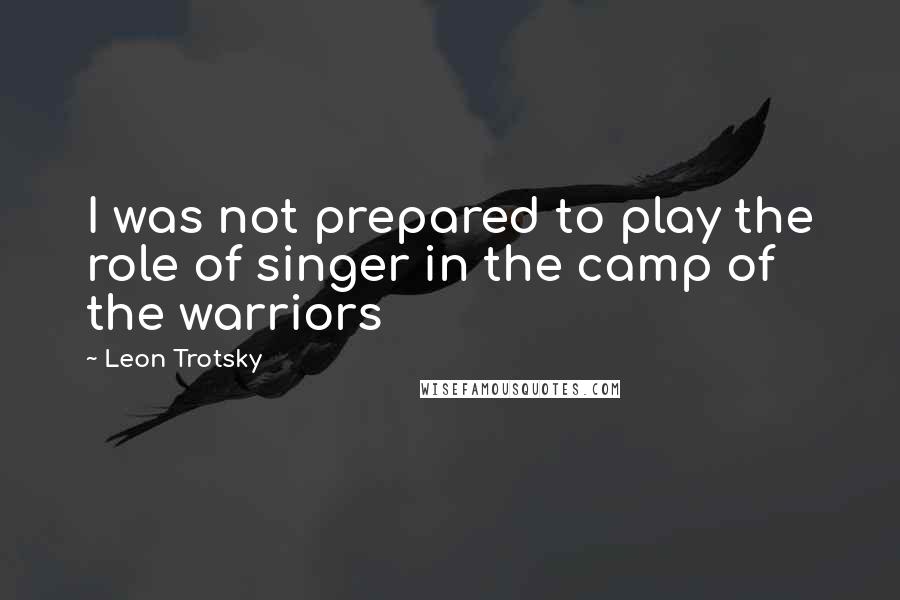 Leon Trotsky Quotes: I was not prepared to play the role of singer in the camp of the warriors