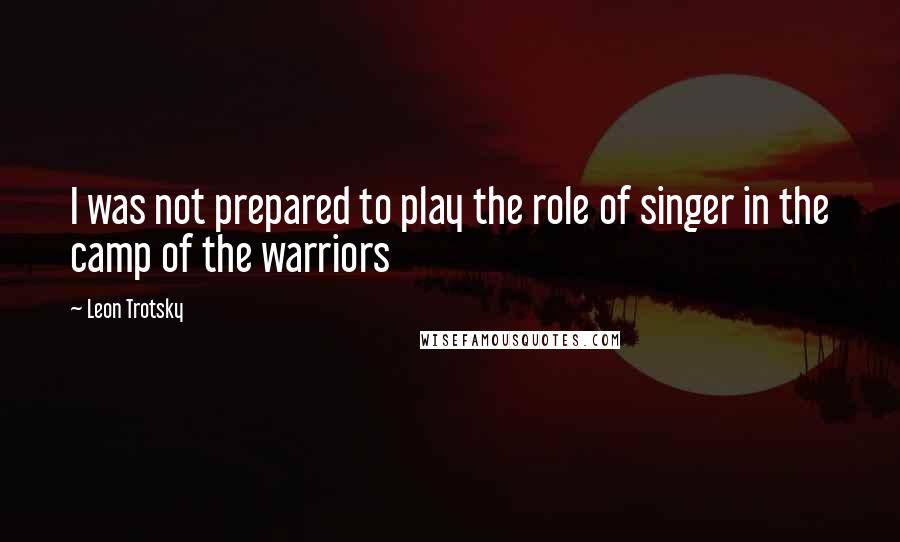 Leon Trotsky Quotes: I was not prepared to play the role of singer in the camp of the warriors