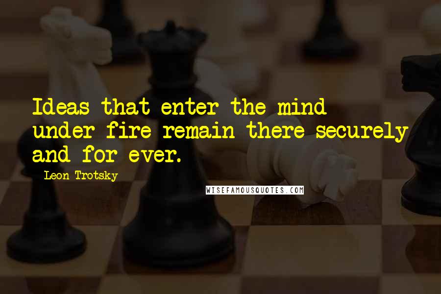 Leon Trotsky Quotes: Ideas that enter the mind under fire remain there securely and for ever.