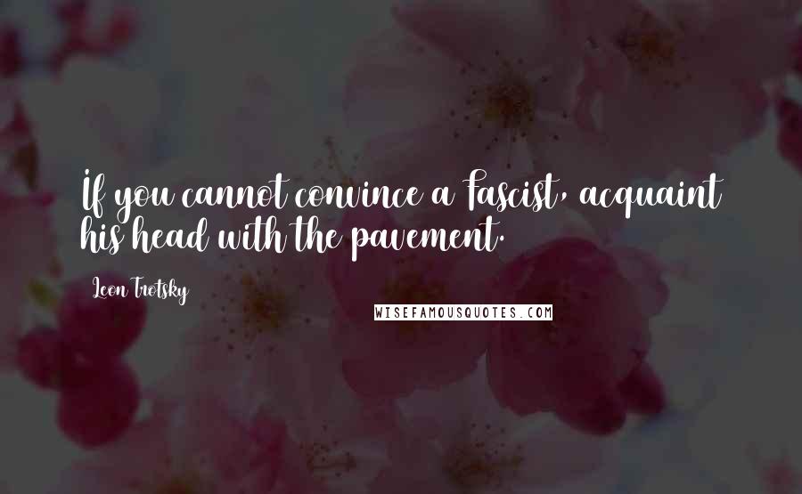 Leon Trotsky Quotes: If you cannot convince a Fascist, acquaint his head with the pavement.