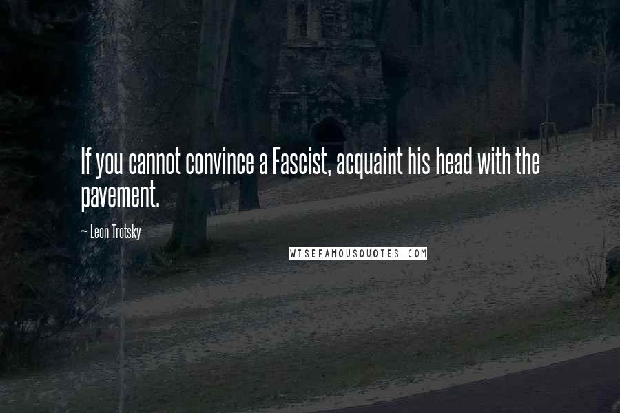 Leon Trotsky Quotes: If you cannot convince a Fascist, acquaint his head with the pavement.