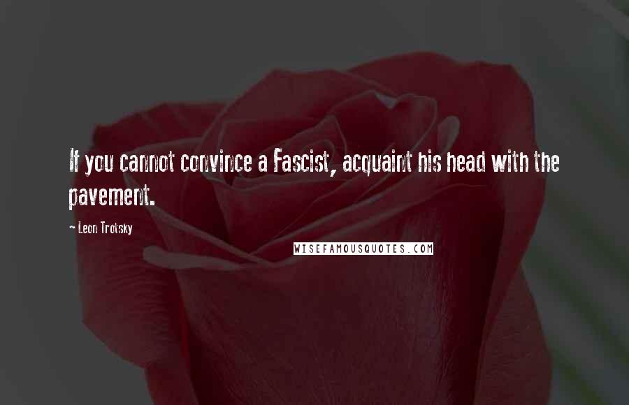 Leon Trotsky Quotes: If you cannot convince a Fascist, acquaint his head with the pavement.