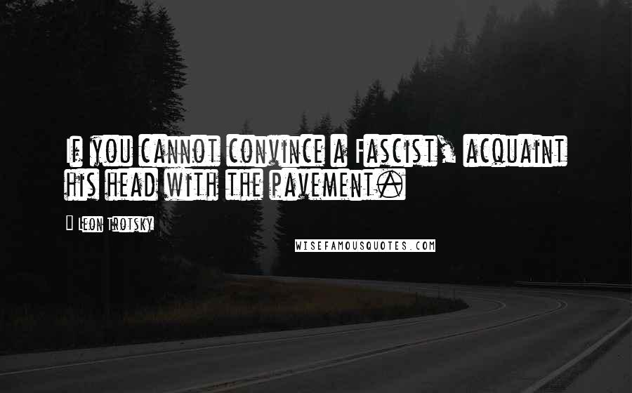 Leon Trotsky Quotes: If you cannot convince a Fascist, acquaint his head with the pavement.