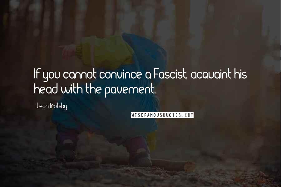 Leon Trotsky Quotes: If you cannot convince a Fascist, acquaint his head with the pavement.