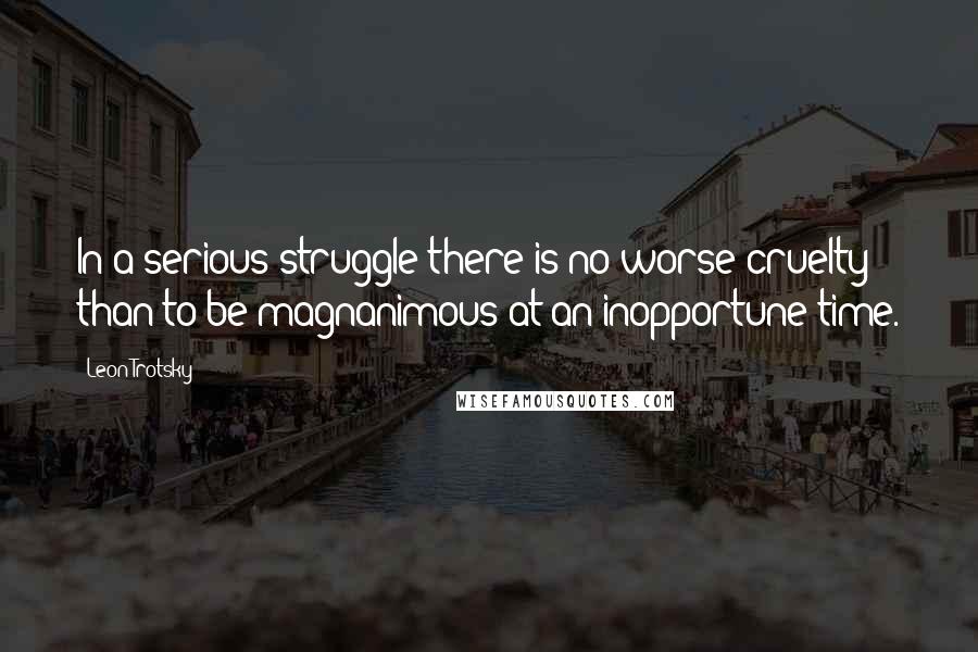Leon Trotsky Quotes: In a serious struggle there is no worse cruelty than to be magnanimous at an inopportune time.