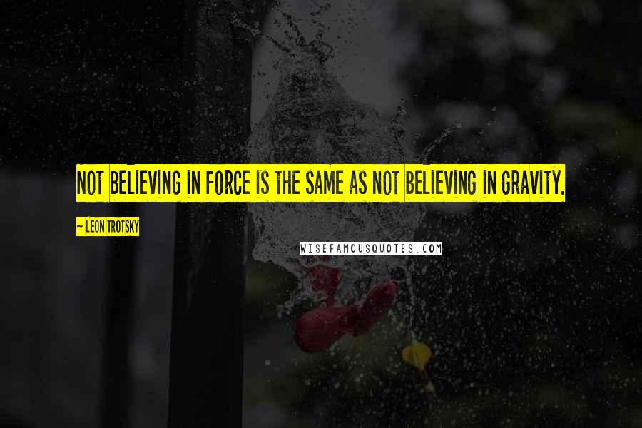 Leon Trotsky Quotes: Not believing in force is the same as not believing in gravity.