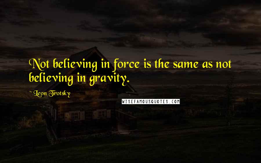 Leon Trotsky Quotes: Not believing in force is the same as not believing in gravity.