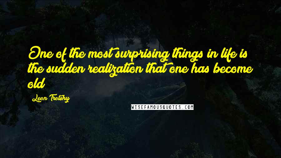 Leon Trotsky Quotes: One of the most surprising things in life is the sudden realization that one has become old