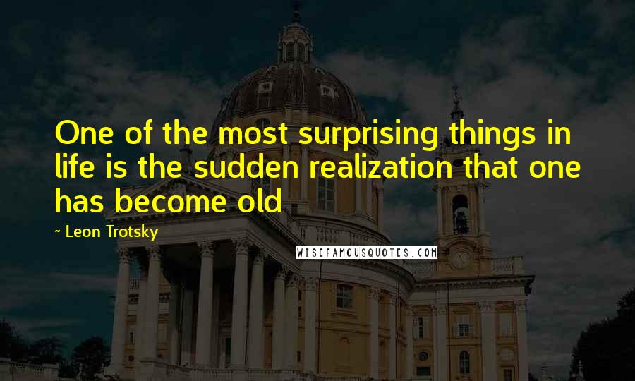 Leon Trotsky Quotes: One of the most surprising things in life is the sudden realization that one has become old