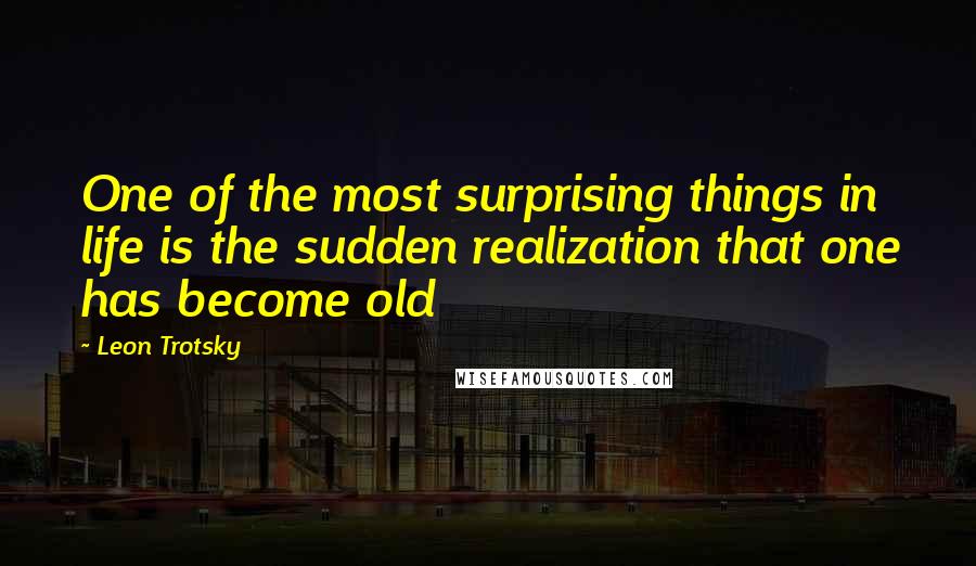 Leon Trotsky Quotes: One of the most surprising things in life is the sudden realization that one has become old