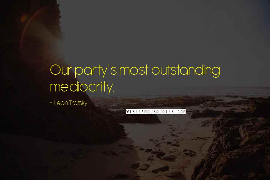 Leon Trotsky Quotes: Our party's most outstanding mediocrity.