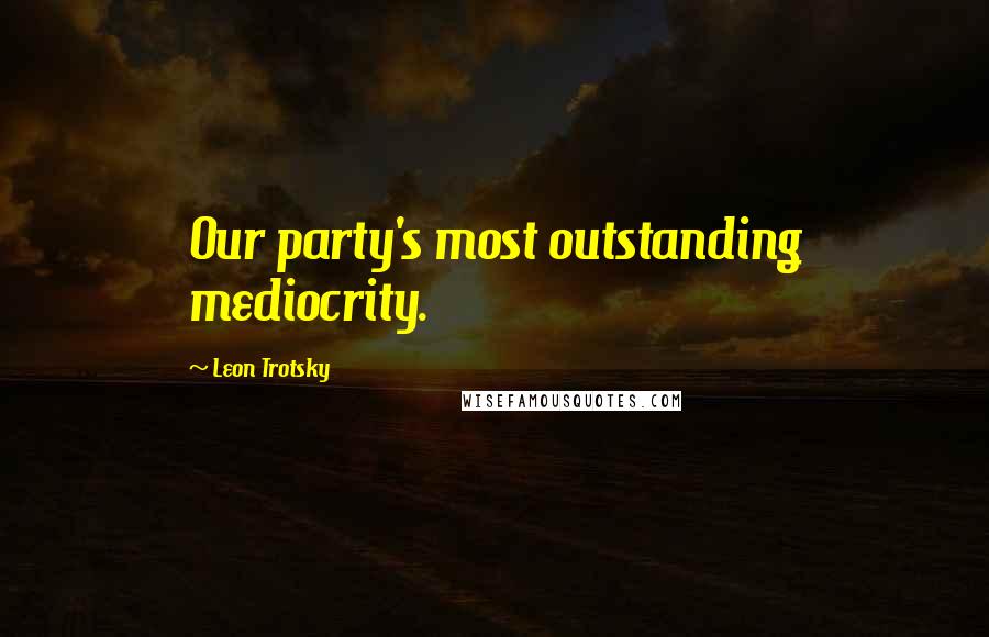 Leon Trotsky Quotes: Our party's most outstanding mediocrity.