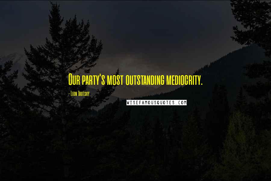 Leon Trotsky Quotes: Our party's most outstanding mediocrity.