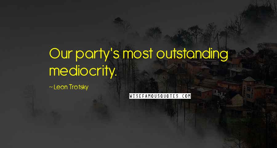 Leon Trotsky Quotes: Our party's most outstanding mediocrity.