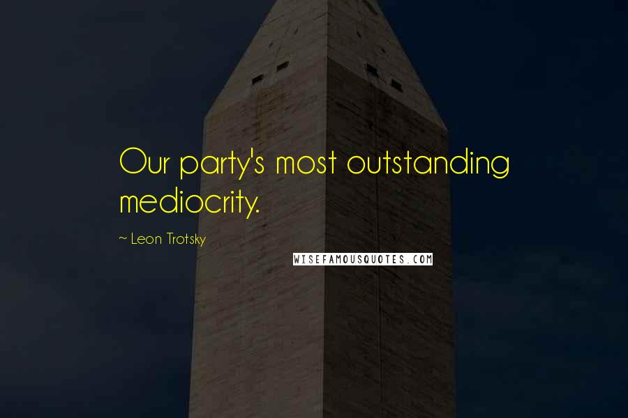 Leon Trotsky Quotes: Our party's most outstanding mediocrity.