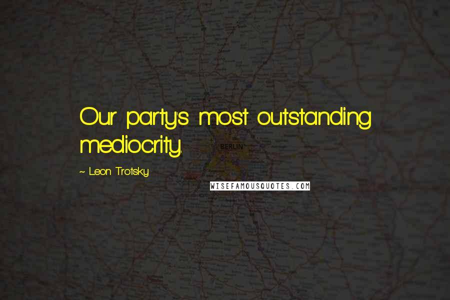 Leon Trotsky Quotes: Our party's most outstanding mediocrity.