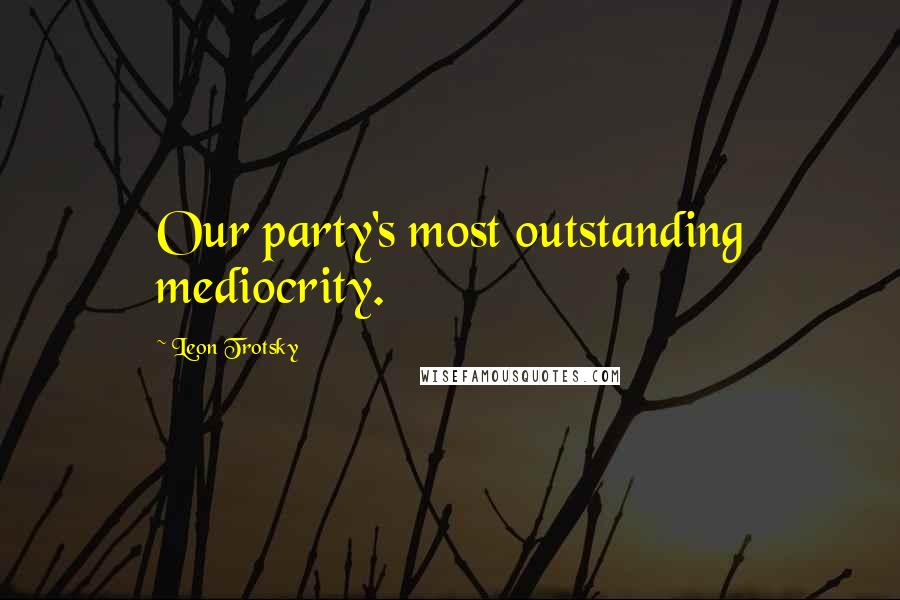 Leon Trotsky Quotes: Our party's most outstanding mediocrity.