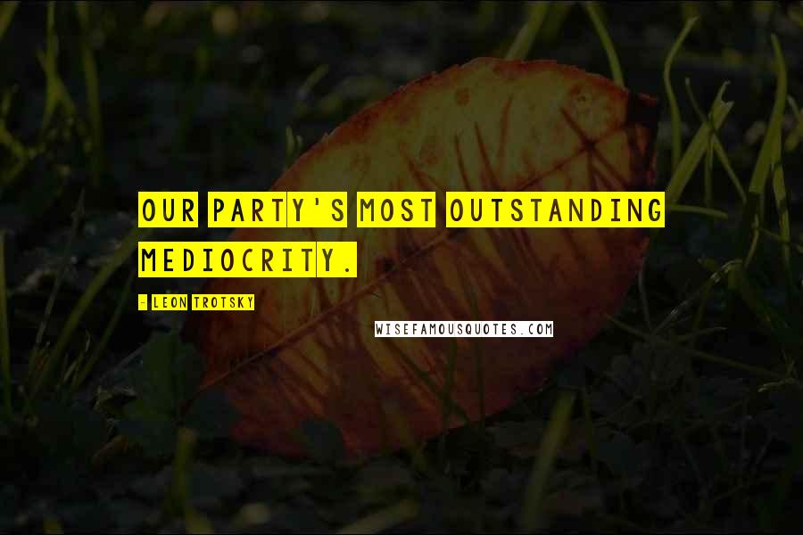 Leon Trotsky Quotes: Our party's most outstanding mediocrity.