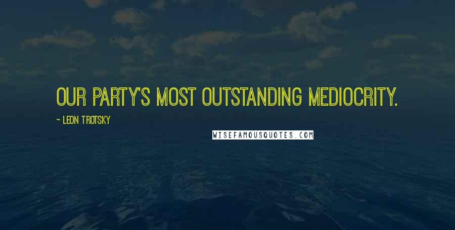 Leon Trotsky Quotes: Our party's most outstanding mediocrity.