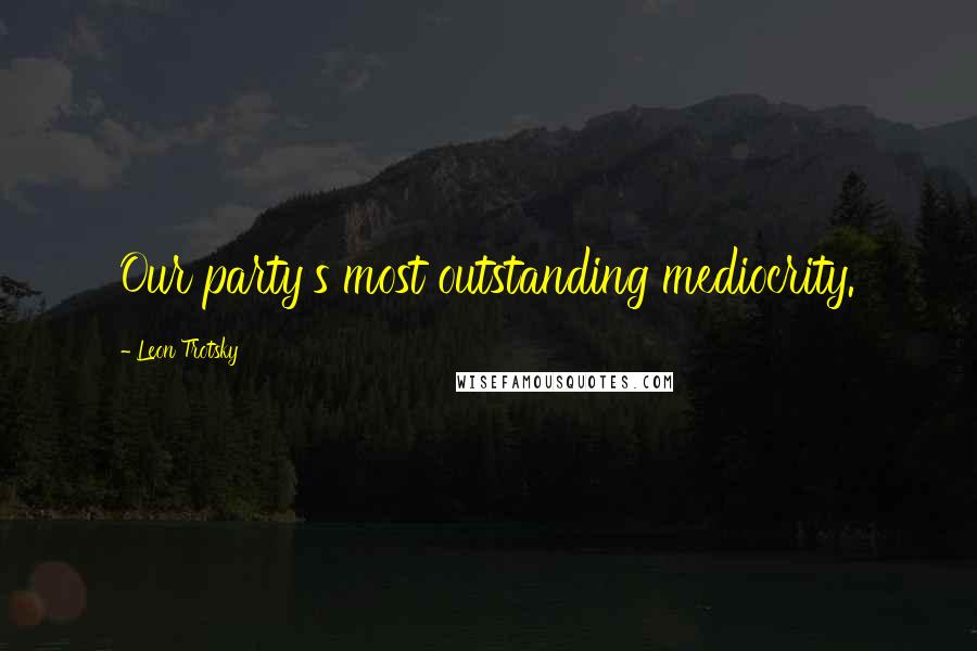 Leon Trotsky Quotes: Our party's most outstanding mediocrity.