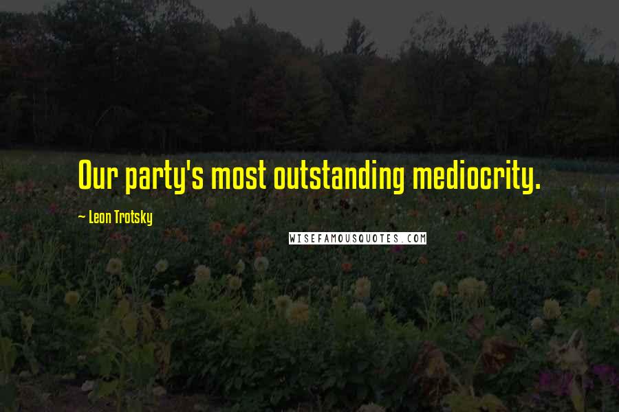 Leon Trotsky Quotes: Our party's most outstanding mediocrity.