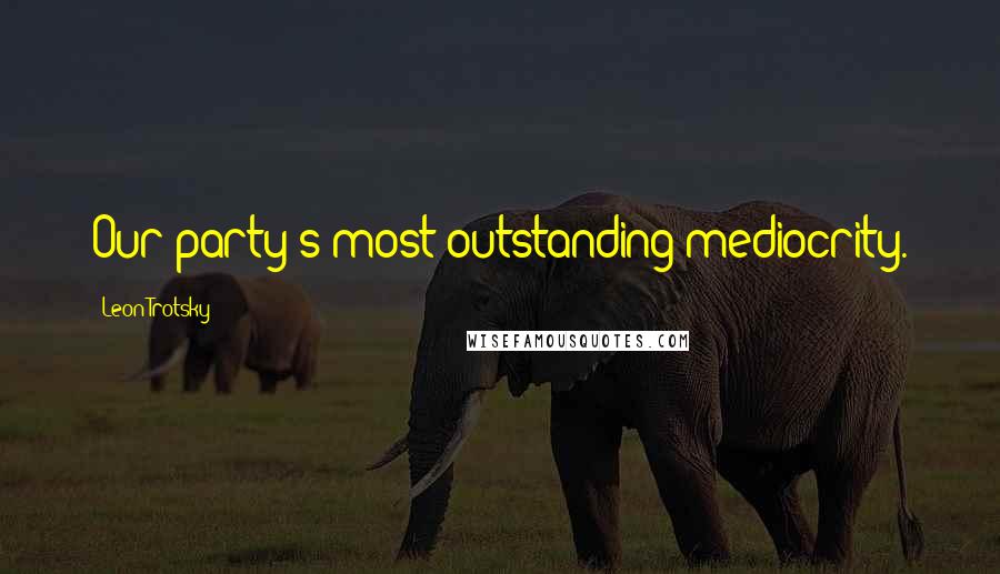 Leon Trotsky Quotes: Our party's most outstanding mediocrity.