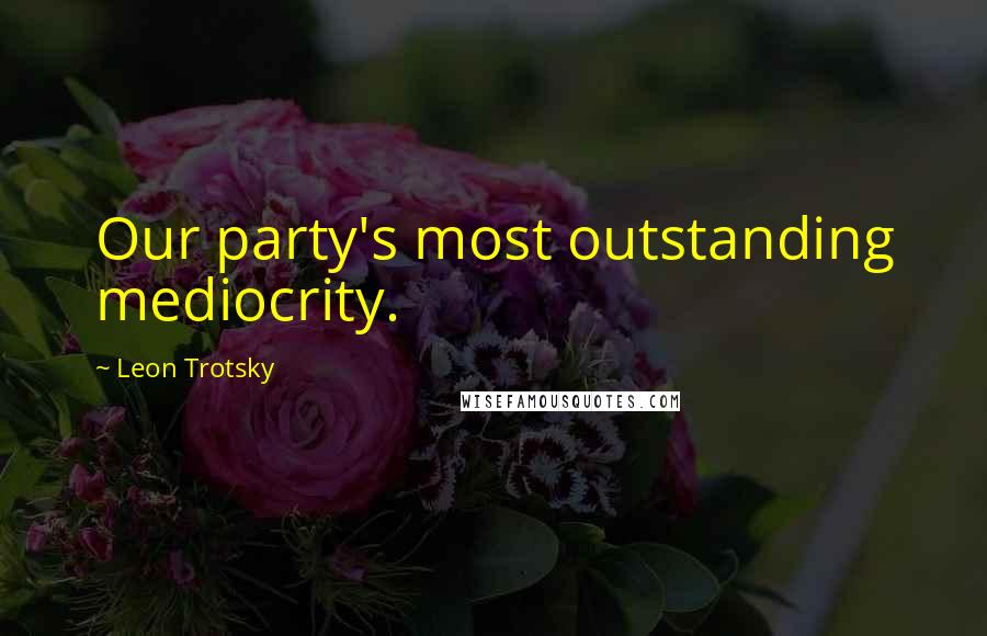 Leon Trotsky Quotes: Our party's most outstanding mediocrity.