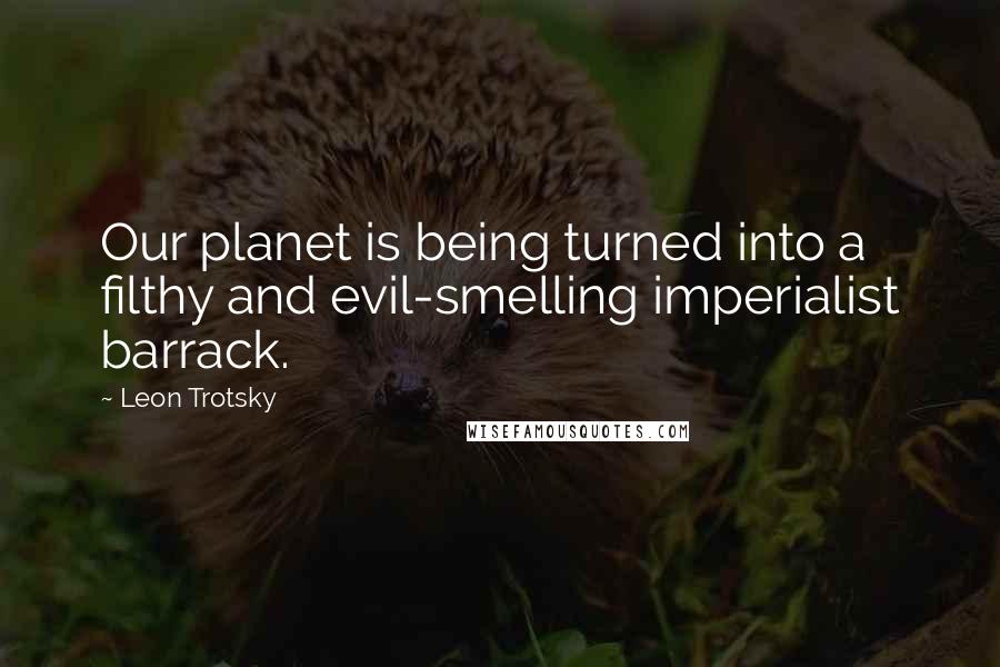 Leon Trotsky Quotes: Our planet is being turned into a filthy and evil-smelling imperialist barrack.