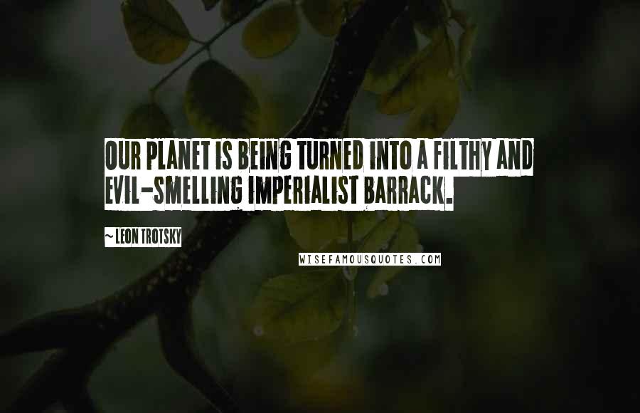 Leon Trotsky Quotes: Our planet is being turned into a filthy and evil-smelling imperialist barrack.