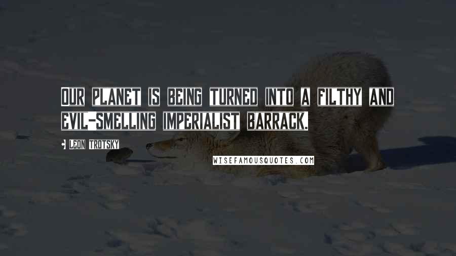Leon Trotsky Quotes: Our planet is being turned into a filthy and evil-smelling imperialist barrack.