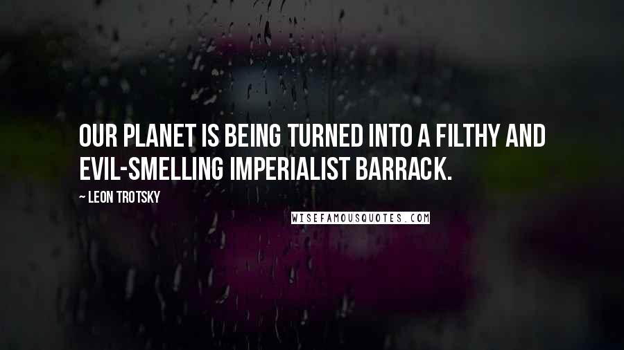 Leon Trotsky Quotes: Our planet is being turned into a filthy and evil-smelling imperialist barrack.