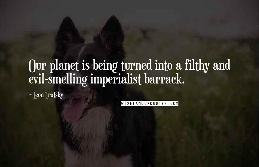 Leon Trotsky Quotes: Our planet is being turned into a filthy and evil-smelling imperialist barrack.